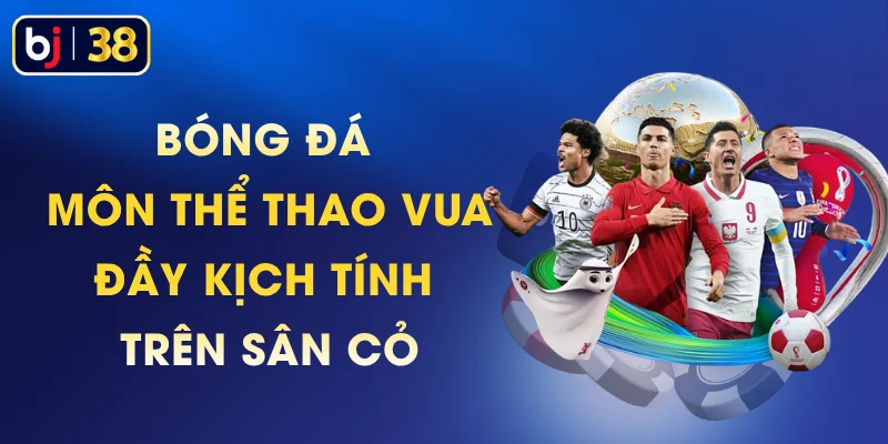Bóng Đá - Môn Thể Thao Vua Đầy Kịch Tính Trên Sân Cỏ