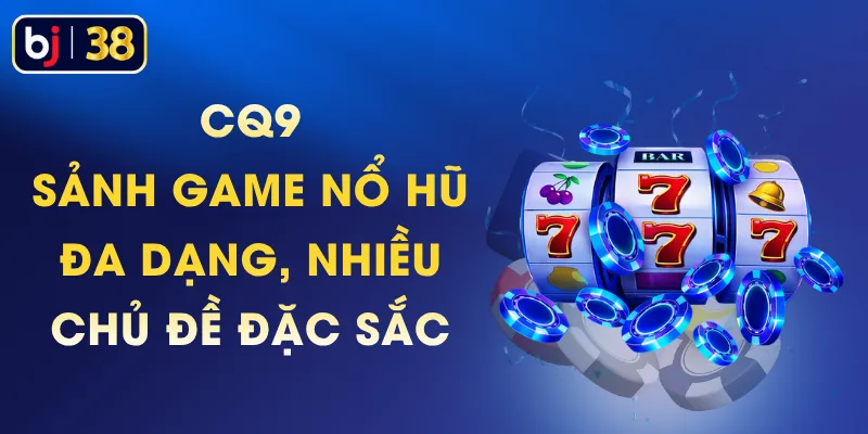 CQ9 - Sảnh Game Nổ Hũ Đa Dạng, Nhiều Chủ Đề Đặc Sắc