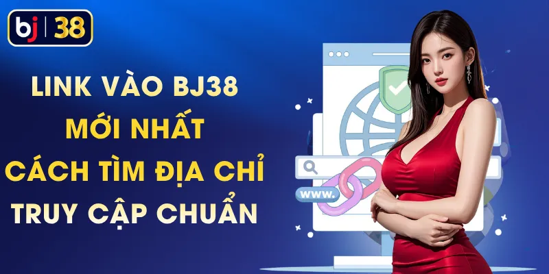 Link Vào BJ38 Mới Nhất - Cách Tìm Địa Chỉ Truy Cập Chuẩn