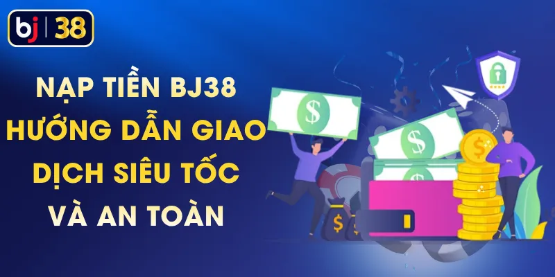 Nạp Tiền BJ38 - Hướng Dẫn Giao Dịch Siêu Tốc Và An Toàn