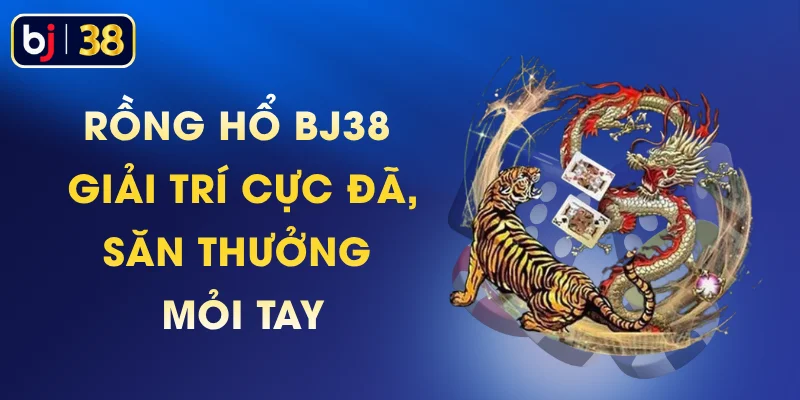 Rồng Hổ BJ38 - Giải Trí Cực Đã, Săn Thưởng Mỏi Tay