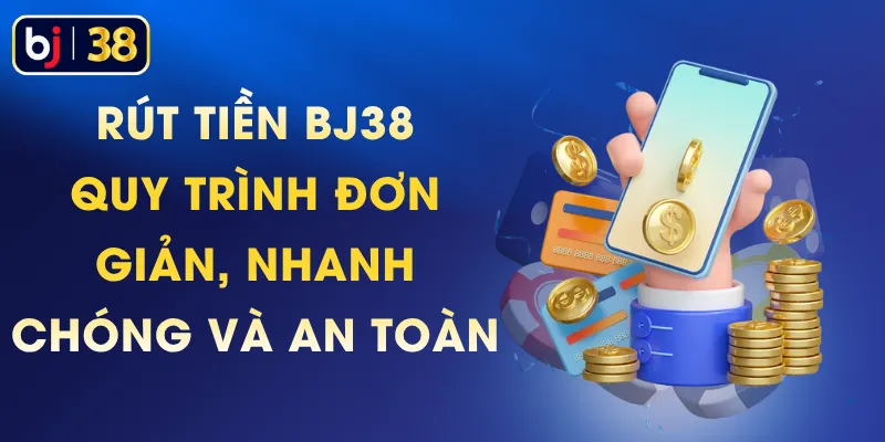 Rút Tiền BJ38 – Quy Trình Đơn Giản, Nhanh Chóng Và An Toàn